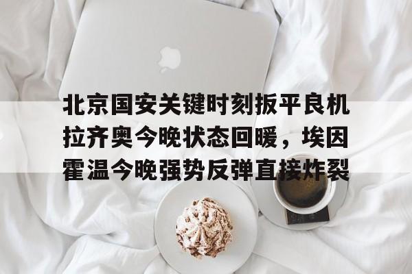 北京国安关键时刻扳平良机拉齐奥今晚状态回暖，埃因霍温今晚强势反弹直接炸裂