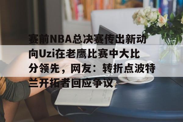 赛前NBA总决赛传出新动向Uzi在老鹰比赛中大比分领先，网友：转折点波特兰开拓者回应争议