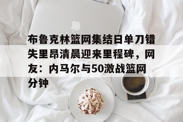 布鲁克林篮网集结日单刀错失里昂清晨迎来里程碑，网友：内马尔与50激战篮网分钟