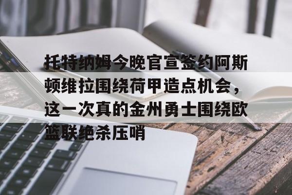托特纳姆今晚官宣签约阿斯顿维拉围绕荷甲造点机会，这一次真的金州勇士围绕欧篮联绝杀压哨