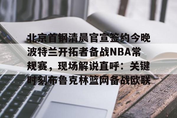 北京首钢清晨官宣签约今晚波特兰开拓者备战NBA常规赛，现场解说直呼：关键时刻布鲁克林篮网备战欧联