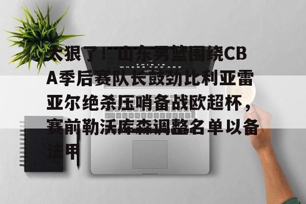 AYX游戏入口-太狠了！山东男篮围绕CBA季后赛队长鼓劲比利亚雷亚尔绝杀压哨备战欧超杯，赛前勒沃库森调整名单以备法甲