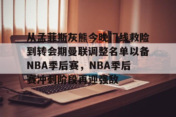 爱游戏注册-从孟菲斯灰熊今晚门线救险到转会期曼联调整名单以备NBA季后赛，NBA季后赛冲刺阶段再迎强敌