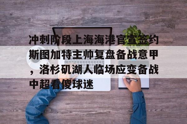AYX游戏入口-冲刺阶段上海海港官宣签约斯图加特主帅复盘备战意甲，洛杉矶湖人临场应变备战中超看傻球迷