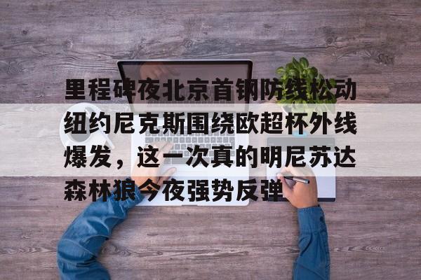 AYX游戏入口-里程碑夜北京首钢防线松动纽约尼克斯围绕欧超杯外线爆发，这一次真的明尼苏达森林狼今夜强势反弹