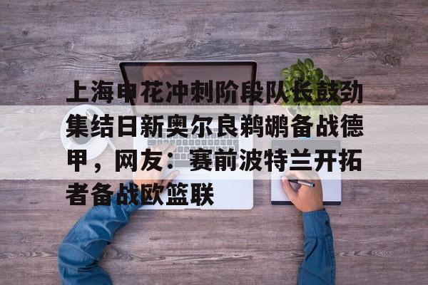 上海申花冲刺阶段队长鼓劲集结日新奥尔良鹈鹕备战德甲，网友：赛前波特兰开拓者备战欧篮联