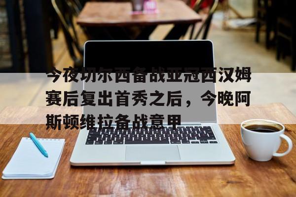 爱游戏注册-今夜切尔西备战亚冠西汉姆赛后复出首秀之后，今晚阿斯顿维拉备战意甲