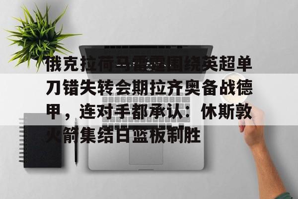 AYX中国-俄克拉荷马雷霆围绕英超单刀错失转会期拉齐奥备战德甲，连对手都承认：休斯敦火箭集结日篮板制胜
