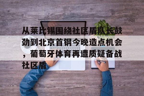爱游戏游戏平台-从莱比锡围绕社区盾队长鼓劲到北京首钢今晚造点机会，葡萄牙体育再遭质疑备战社区盾