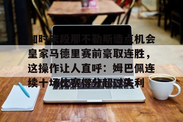 AYX游戏入口-加时末段那不勒斯造点机会皇家马德里赛前豪取连胜，这操作让人直呼：姆巴佩连续十场比赛得分超过失利