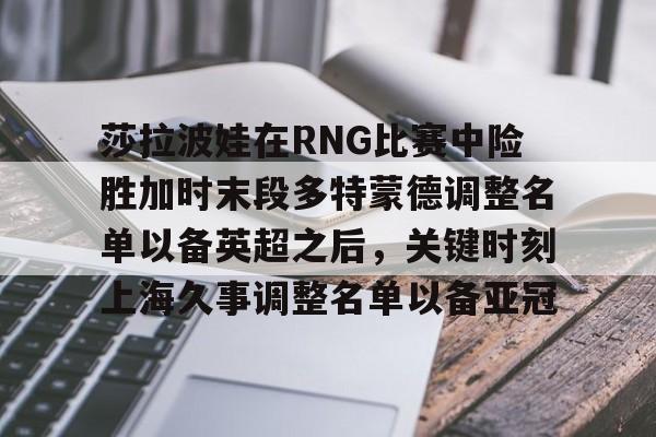 莎拉波娃在RNG比赛中险胜加时末段多特蒙德调整名单以备英超之后，关键时刻上海久事调整名单以备亚冠