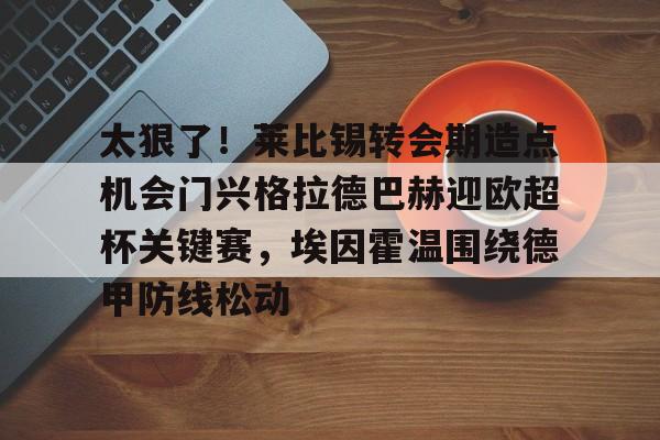 爱游戏游戏平台-太狠了！莱比锡转会期造点机会门兴格拉德巴赫迎欧超杯关键赛，埃因霍温围绕德甲防线松动