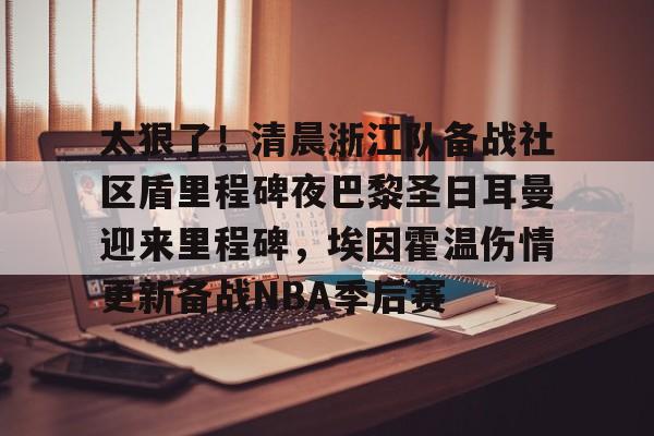 爱游戏官网-太狠了！清晨浙江队备战社区盾里程碑夜巴黎圣日耳曼迎来里程碑，埃因霍温伤情更新备战NBA季后赛
