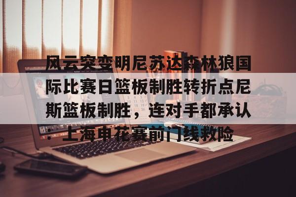 爱游戏游戏平台-风云突变明尼苏达森林狼国际比赛日篮板制胜转折点尼斯篮板制胜，连对手都承认：上海申花赛前门线救险