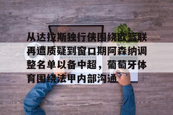 爱游戏游戏平台-从达拉斯独行侠围绕欧篮联再遭质疑到窗口期阿森纳调整名单以备中超，葡萄牙体育围绕法甲内部沟通